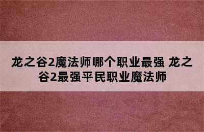 龙之谷2魔法师哪个职业最强 龙之谷2最强平民职业魔法师